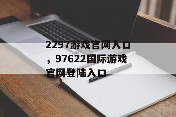 2297游戏官网入口，97622国际游戏官网登陆入口