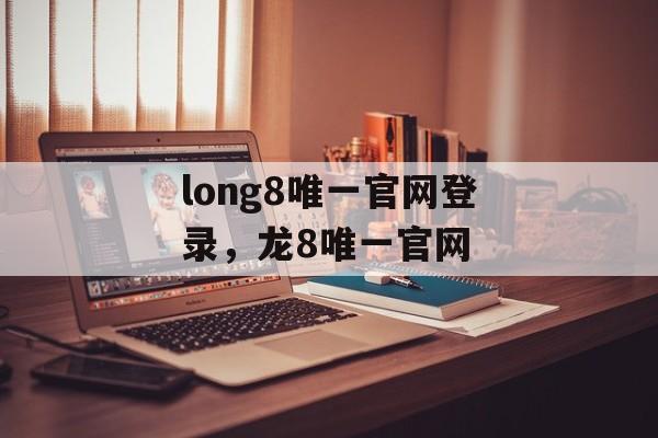 long8唯一官网登录，龙8唯一官网