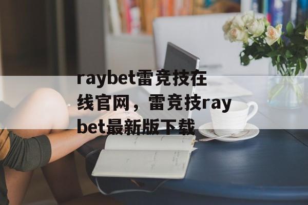 raybet雷竞技在线官网，雷竞技raybet最新版下载