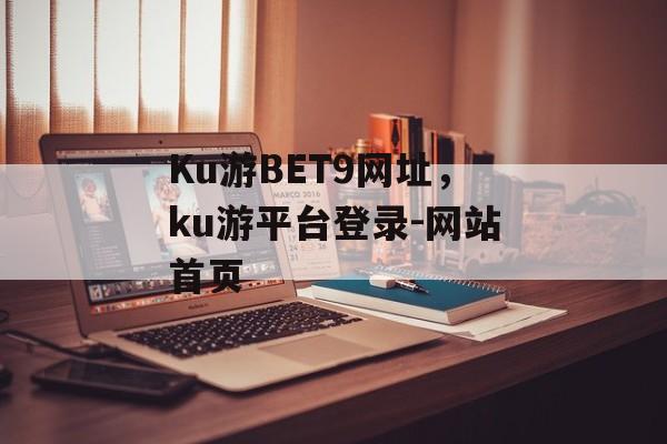 Ku游BET9网址，ku游平台登录-网站首页